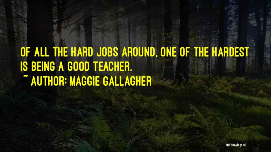 Maggie Gallagher Quotes: Of All The Hard Jobs Around, One Of The Hardest Is Being A Good Teacher.