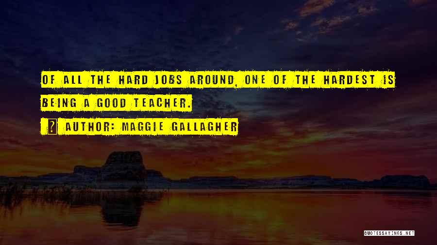 Maggie Gallagher Quotes: Of All The Hard Jobs Around, One Of The Hardest Is Being A Good Teacher.