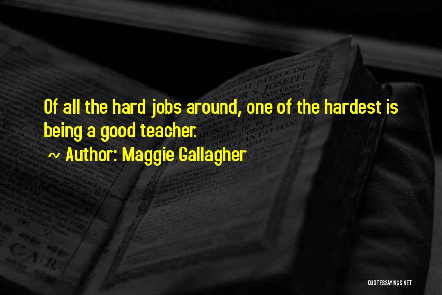 Maggie Gallagher Quotes: Of All The Hard Jobs Around, One Of The Hardest Is Being A Good Teacher.