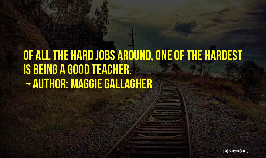 Maggie Gallagher Quotes: Of All The Hard Jobs Around, One Of The Hardest Is Being A Good Teacher.