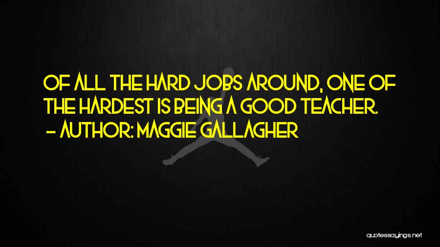 Maggie Gallagher Quotes: Of All The Hard Jobs Around, One Of The Hardest Is Being A Good Teacher.