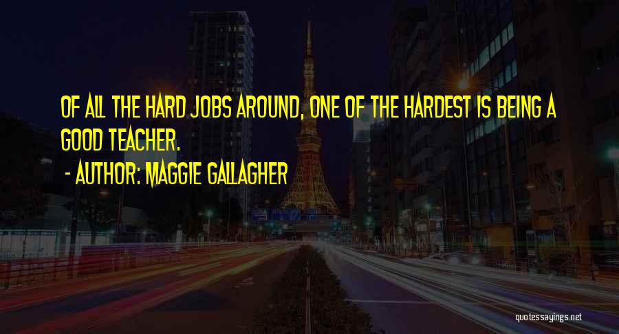 Maggie Gallagher Quotes: Of All The Hard Jobs Around, One Of The Hardest Is Being A Good Teacher.