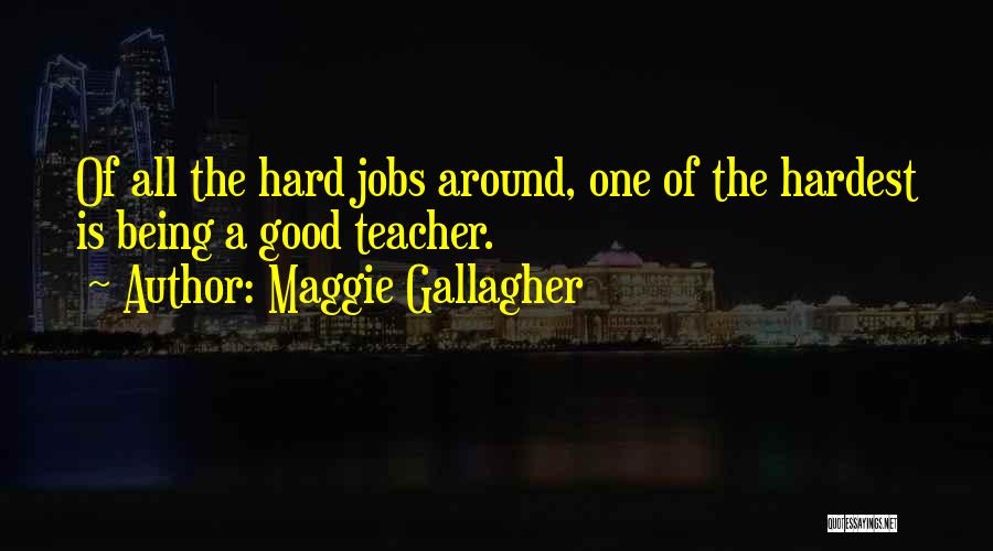 Maggie Gallagher Quotes: Of All The Hard Jobs Around, One Of The Hardest Is Being A Good Teacher.