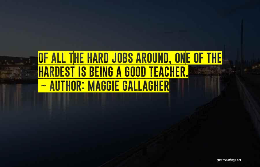 Maggie Gallagher Quotes: Of All The Hard Jobs Around, One Of The Hardest Is Being A Good Teacher.