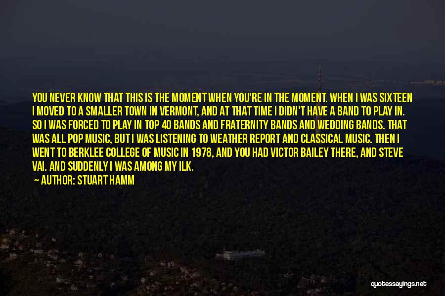 Stuart Hamm Quotes: You Never Know That This Is The Moment When You're In The Moment. When I Was Sixteen I Moved To