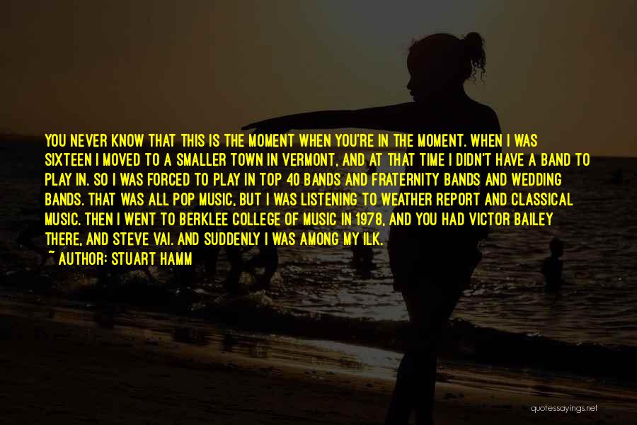 Stuart Hamm Quotes: You Never Know That This Is The Moment When You're In The Moment. When I Was Sixteen I Moved To