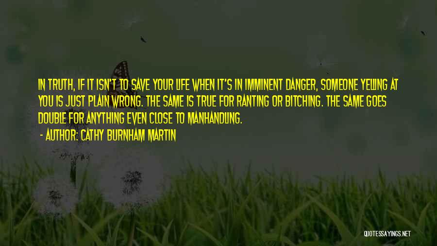 Cathy Burnham Martin Quotes: In Truth, If It Isn't To Save Your Life When It's In Imminent Danger, Someone Yelling At You Is Just