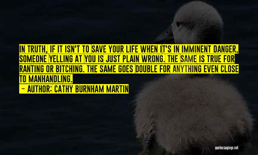 Cathy Burnham Martin Quotes: In Truth, If It Isn't To Save Your Life When It's In Imminent Danger, Someone Yelling At You Is Just