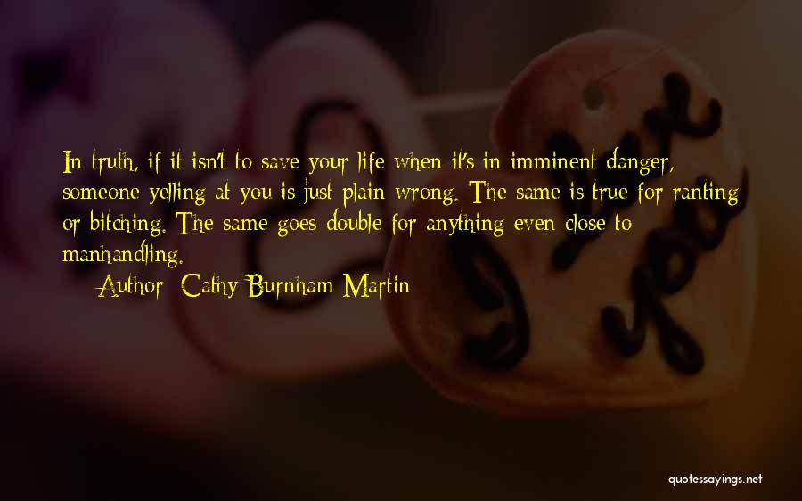 Cathy Burnham Martin Quotes: In Truth, If It Isn't To Save Your Life When It's In Imminent Danger, Someone Yelling At You Is Just