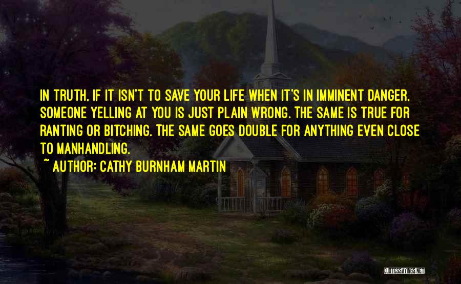 Cathy Burnham Martin Quotes: In Truth, If It Isn't To Save Your Life When It's In Imminent Danger, Someone Yelling At You Is Just