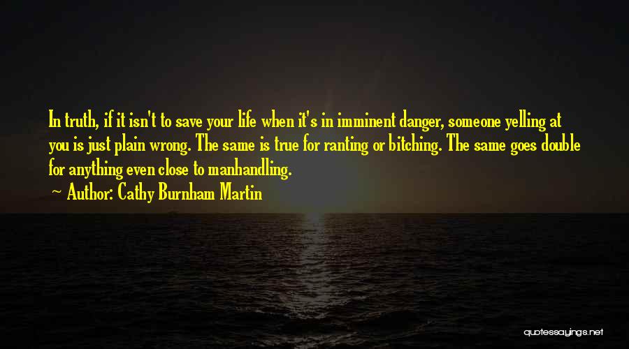 Cathy Burnham Martin Quotes: In Truth, If It Isn't To Save Your Life When It's In Imminent Danger, Someone Yelling At You Is Just