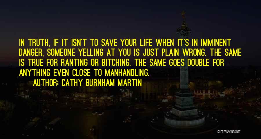 Cathy Burnham Martin Quotes: In Truth, If It Isn't To Save Your Life When It's In Imminent Danger, Someone Yelling At You Is Just