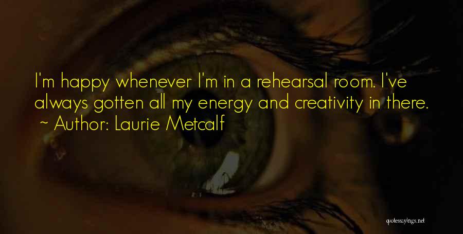 Laurie Metcalf Quotes: I'm Happy Whenever I'm In A Rehearsal Room. I've Always Gotten All My Energy And Creativity In There.