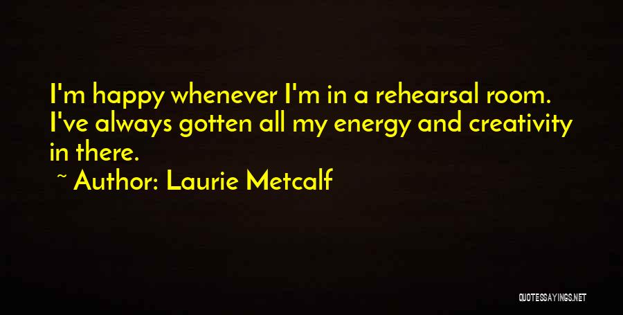 Laurie Metcalf Quotes: I'm Happy Whenever I'm In A Rehearsal Room. I've Always Gotten All My Energy And Creativity In There.