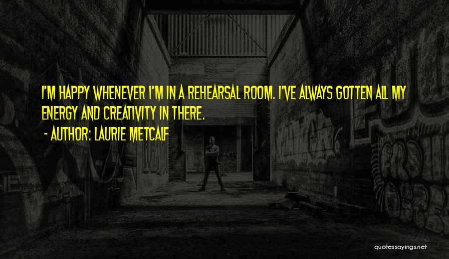 Laurie Metcalf Quotes: I'm Happy Whenever I'm In A Rehearsal Room. I've Always Gotten All My Energy And Creativity In There.