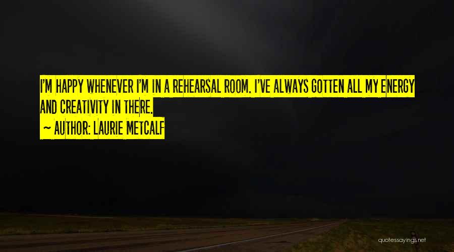 Laurie Metcalf Quotes: I'm Happy Whenever I'm In A Rehearsal Room. I've Always Gotten All My Energy And Creativity In There.
