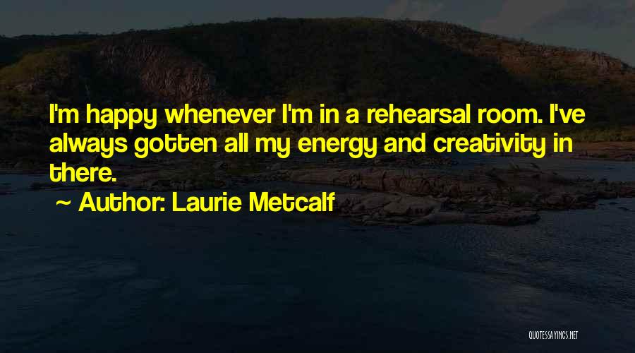 Laurie Metcalf Quotes: I'm Happy Whenever I'm In A Rehearsal Room. I've Always Gotten All My Energy And Creativity In There.