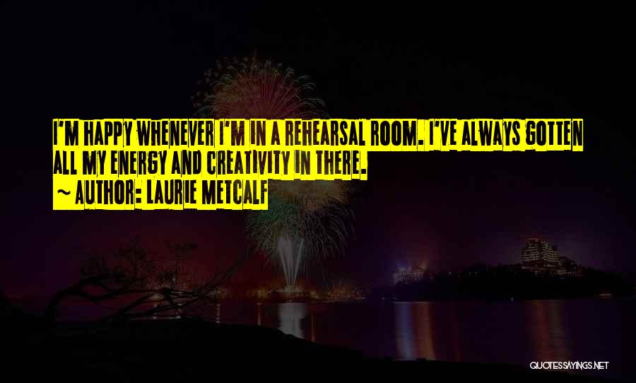 Laurie Metcalf Quotes: I'm Happy Whenever I'm In A Rehearsal Room. I've Always Gotten All My Energy And Creativity In There.