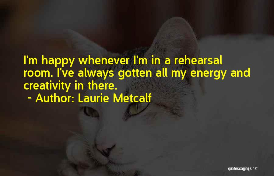 Laurie Metcalf Quotes: I'm Happy Whenever I'm In A Rehearsal Room. I've Always Gotten All My Energy And Creativity In There.