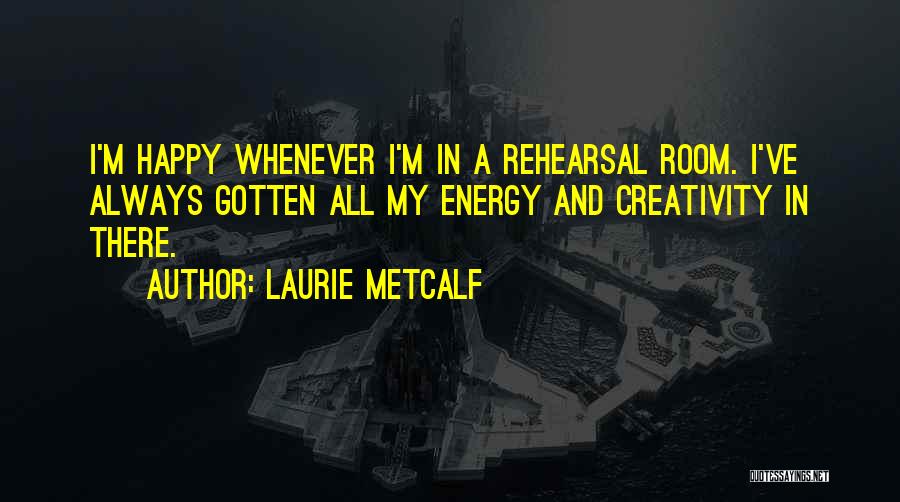 Laurie Metcalf Quotes: I'm Happy Whenever I'm In A Rehearsal Room. I've Always Gotten All My Energy And Creativity In There.