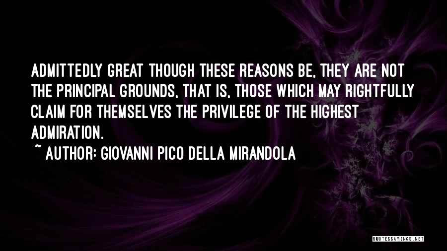 Giovanni Pico Della Mirandola Quotes: Admittedly Great Though These Reasons Be, They Are Not The Principal Grounds, That Is, Those Which May Rightfully Claim For