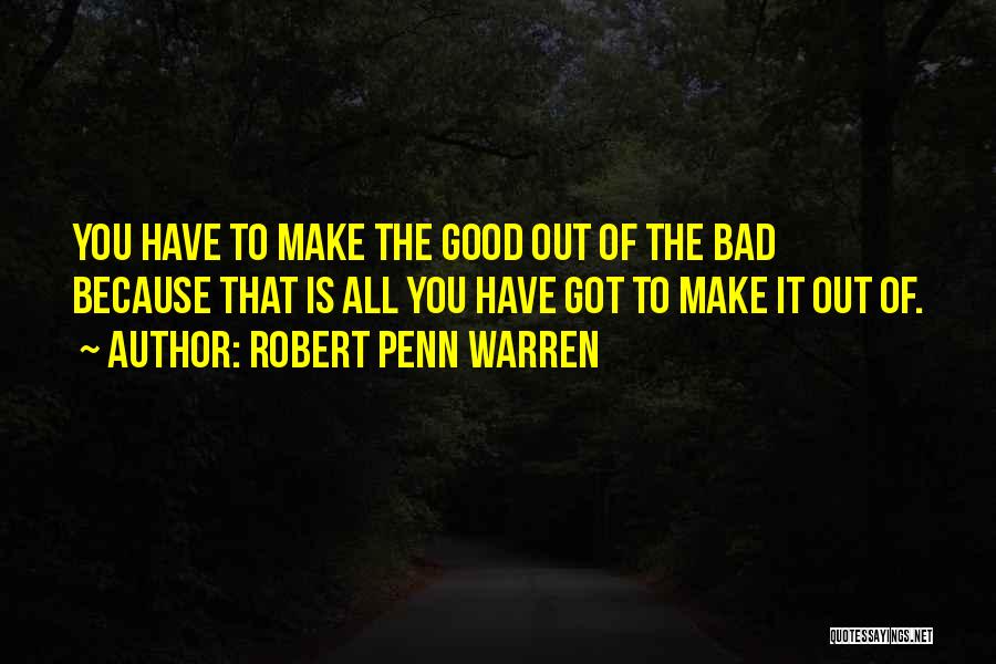 Robert Penn Warren Quotes: You Have To Make The Good Out Of The Bad Because That Is All You Have Got To Make It