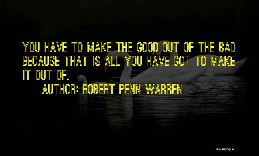 Robert Penn Warren Quotes: You Have To Make The Good Out Of The Bad Because That Is All You Have Got To Make It