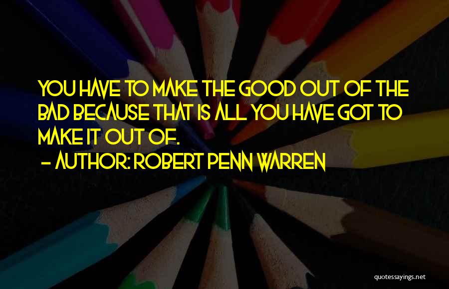 Robert Penn Warren Quotes: You Have To Make The Good Out Of The Bad Because That Is All You Have Got To Make It