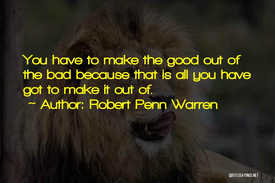 Robert Penn Warren Quotes: You Have To Make The Good Out Of The Bad Because That Is All You Have Got To Make It