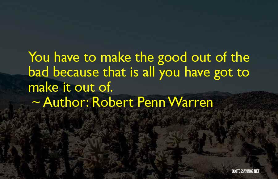 Robert Penn Warren Quotes: You Have To Make The Good Out Of The Bad Because That Is All You Have Got To Make It