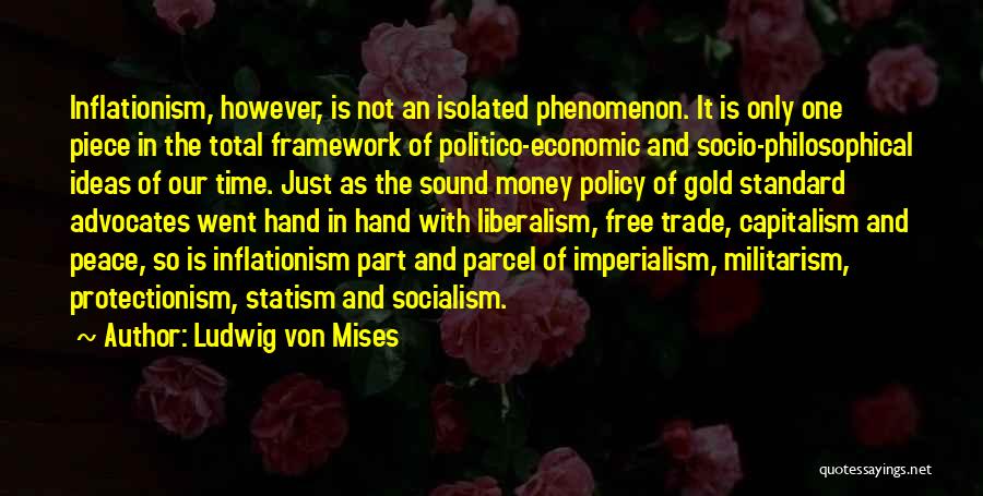 Ludwig Von Mises Quotes: Inflationism, However, Is Not An Isolated Phenomenon. It Is Only One Piece In The Total Framework Of Politico-economic And Socio-philosophical