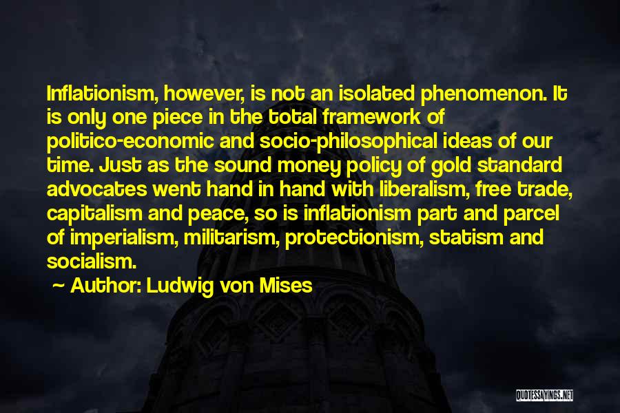 Ludwig Von Mises Quotes: Inflationism, However, Is Not An Isolated Phenomenon. It Is Only One Piece In The Total Framework Of Politico-economic And Socio-philosophical