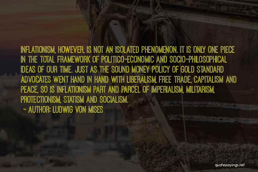 Ludwig Von Mises Quotes: Inflationism, However, Is Not An Isolated Phenomenon. It Is Only One Piece In The Total Framework Of Politico-economic And Socio-philosophical