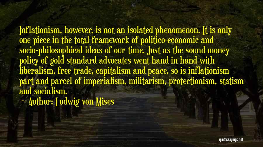 Ludwig Von Mises Quotes: Inflationism, However, Is Not An Isolated Phenomenon. It Is Only One Piece In The Total Framework Of Politico-economic And Socio-philosophical