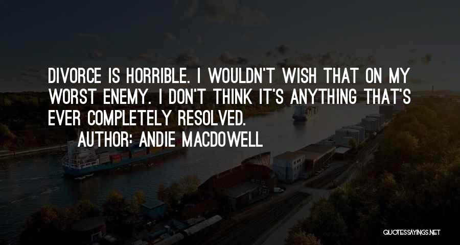 Andie MacDowell Quotes: Divorce Is Horrible. I Wouldn't Wish That On My Worst Enemy. I Don't Think It's Anything That's Ever Completely Resolved.