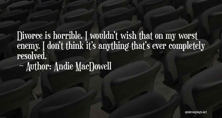 Andie MacDowell Quotes: Divorce Is Horrible. I Wouldn't Wish That On My Worst Enemy. I Don't Think It's Anything That's Ever Completely Resolved.