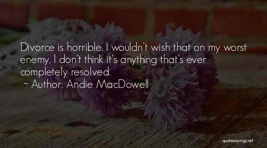 Andie MacDowell Quotes: Divorce Is Horrible. I Wouldn't Wish That On My Worst Enemy. I Don't Think It's Anything That's Ever Completely Resolved.
