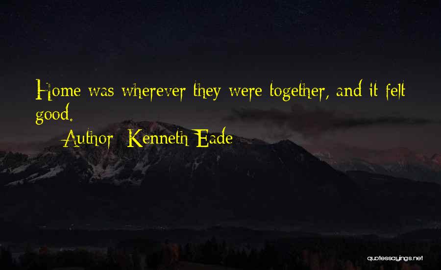Kenneth Eade Quotes: Home Was Wherever They Were Together, And It Felt Good.
