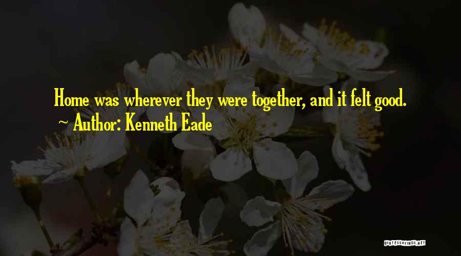 Kenneth Eade Quotes: Home Was Wherever They Were Together, And It Felt Good.