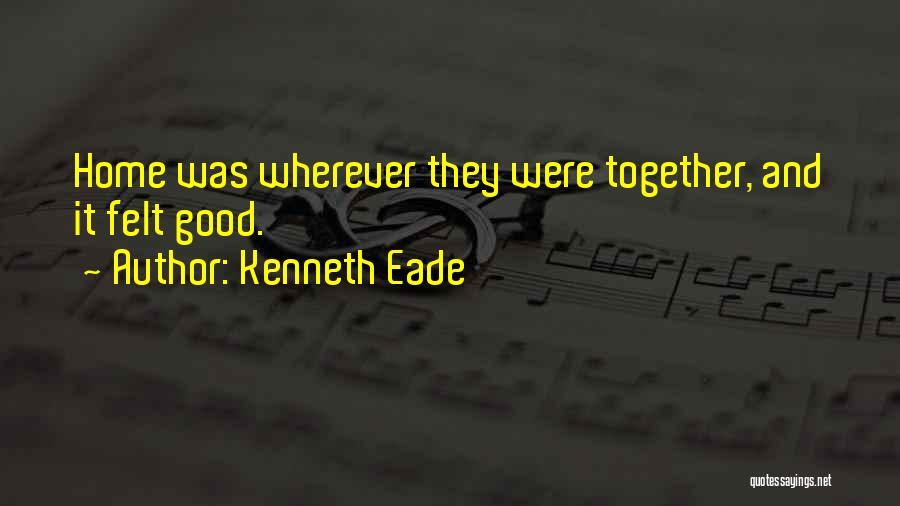 Kenneth Eade Quotes: Home Was Wherever They Were Together, And It Felt Good.