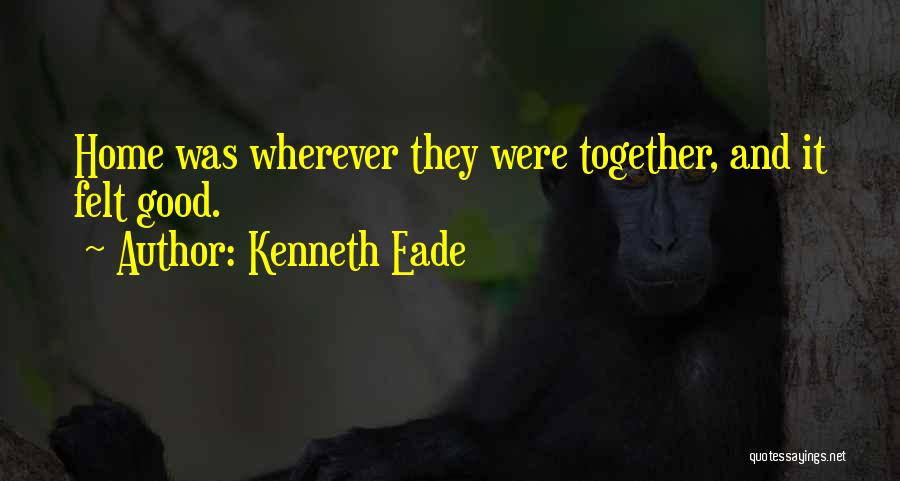 Kenneth Eade Quotes: Home Was Wherever They Were Together, And It Felt Good.