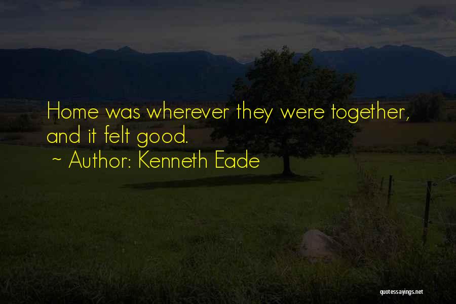 Kenneth Eade Quotes: Home Was Wherever They Were Together, And It Felt Good.