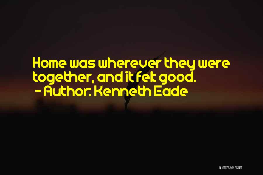 Kenneth Eade Quotes: Home Was Wherever They Were Together, And It Felt Good.