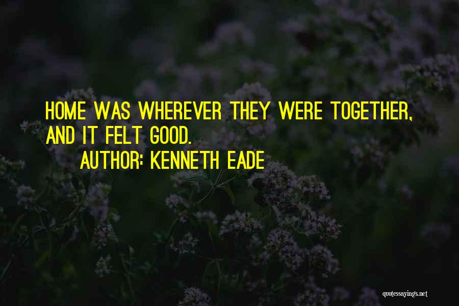 Kenneth Eade Quotes: Home Was Wherever They Were Together, And It Felt Good.