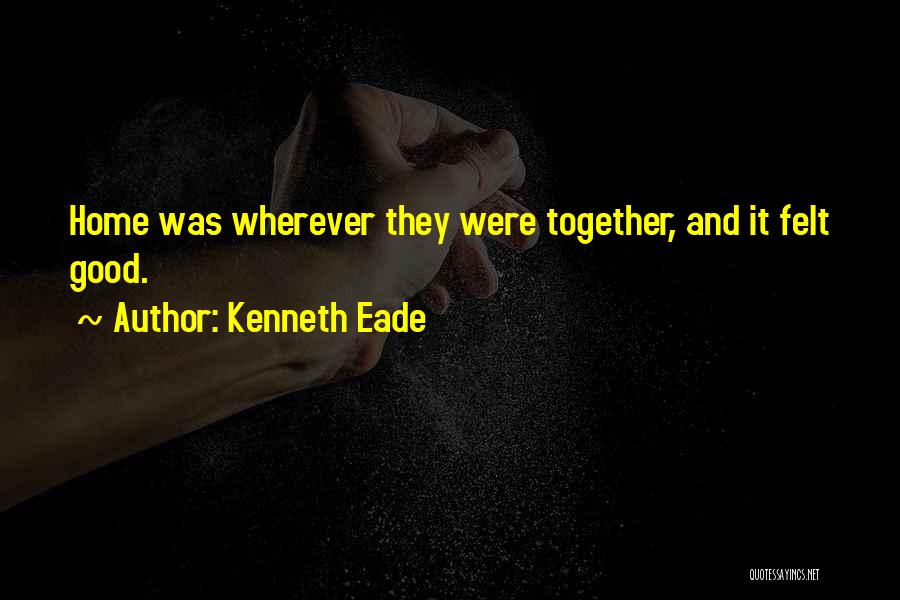 Kenneth Eade Quotes: Home Was Wherever They Were Together, And It Felt Good.