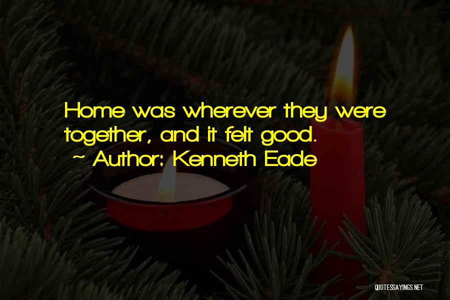 Kenneth Eade Quotes: Home Was Wherever They Were Together, And It Felt Good.