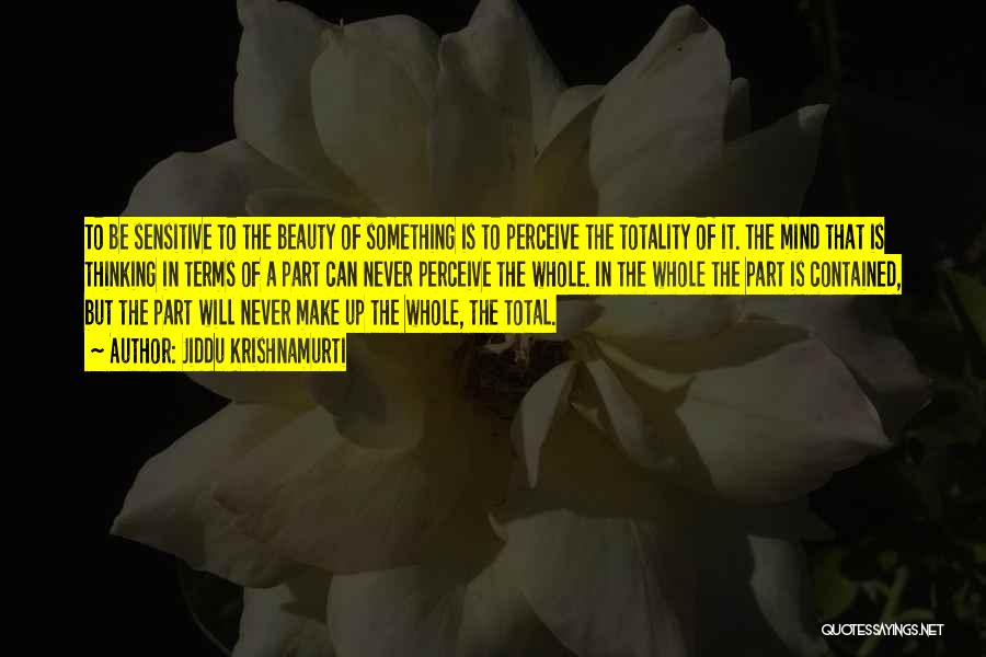 Jiddu Krishnamurti Quotes: To Be Sensitive To The Beauty Of Something Is To Perceive The Totality Of It. The Mind That Is Thinking