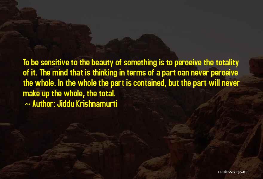 Jiddu Krishnamurti Quotes: To Be Sensitive To The Beauty Of Something Is To Perceive The Totality Of It. The Mind That Is Thinking