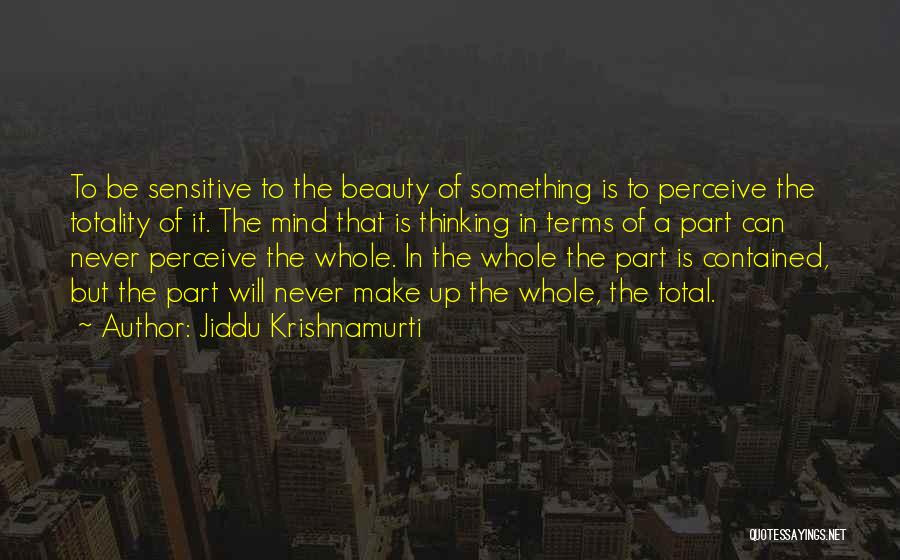 Jiddu Krishnamurti Quotes: To Be Sensitive To The Beauty Of Something Is To Perceive The Totality Of It. The Mind That Is Thinking
