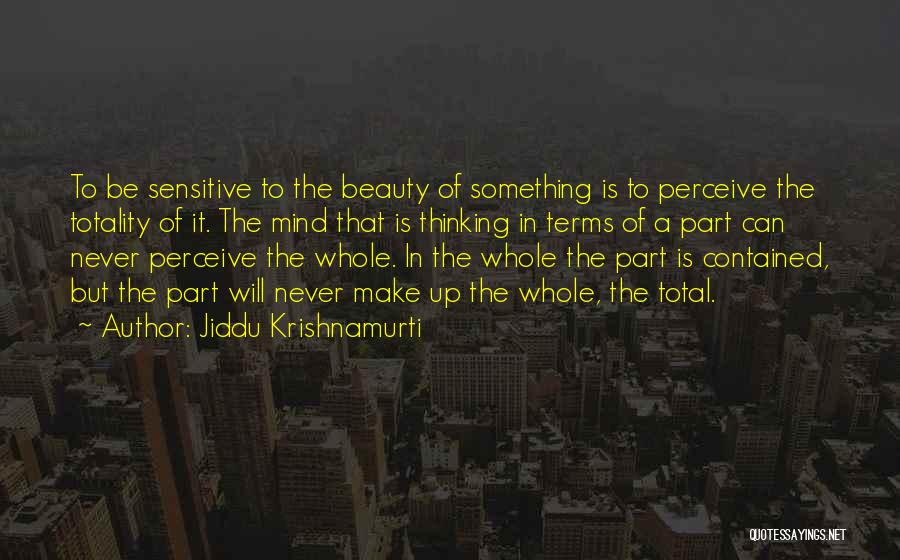 Jiddu Krishnamurti Quotes: To Be Sensitive To The Beauty Of Something Is To Perceive The Totality Of It. The Mind That Is Thinking